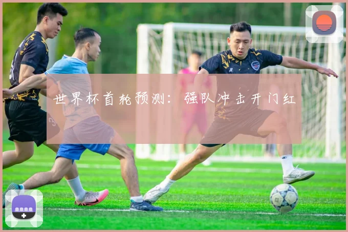 世界杯首轮预测：强队冲击开门红