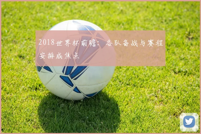 2018世界杯前瞻:各队备战与赛程安排成焦点