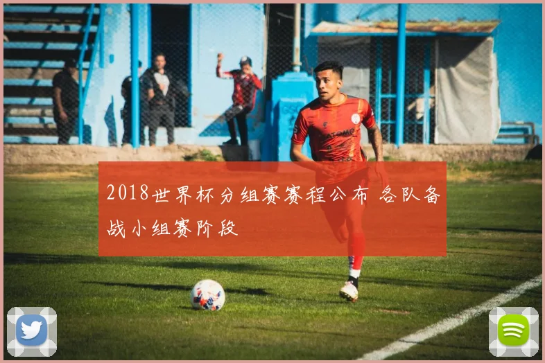 2018世界杯分组赛赛程公布 各队备战小组赛阶段