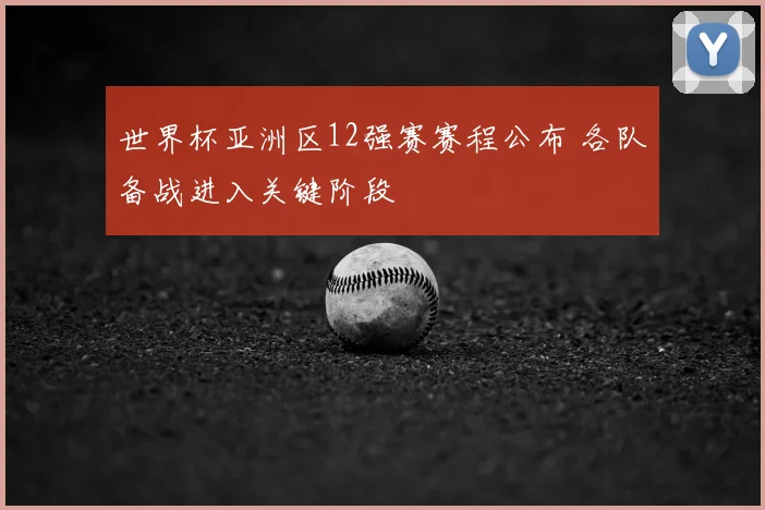 世界杯亚洲区12强赛赛程公布 各队备战进入关键阶段