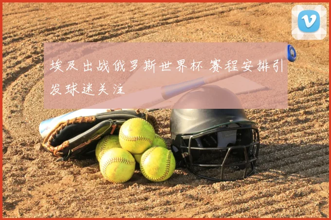 埃及出战俄罗斯世界杯 赛程安排引发球迷关注