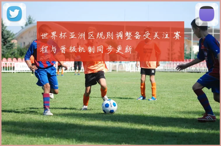 世界杯亚洲区规则调整备受关注 赛程与晋级机制同步更新