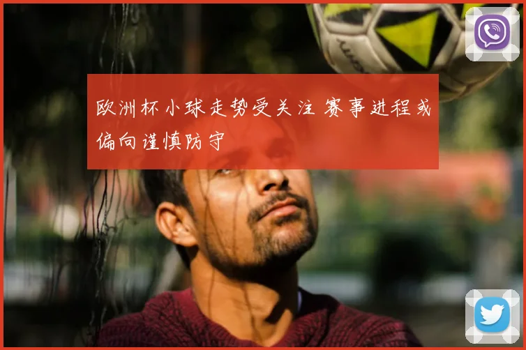 欧洲杯小球走势受关注 赛事进程或偏向谨慎防守