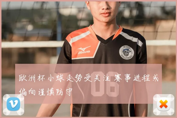 欧洲杯小球走势受关注 赛事进程或偏向谨慎防守