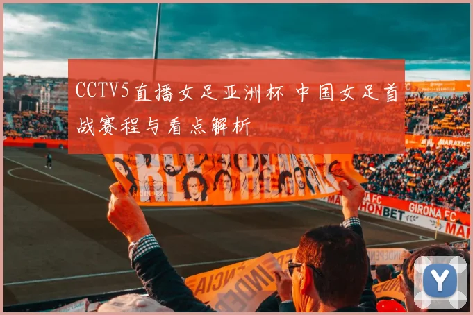 CCTV5直播女足亚洲杯 中国女足首战赛程与看点解析