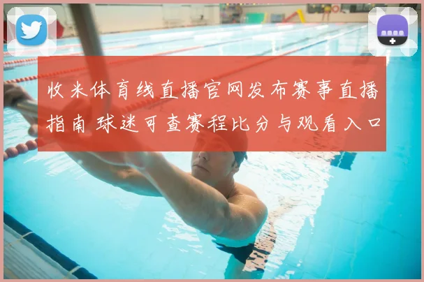收米体育线直播官网发布赛事直播指南 球迷可查赛程比分与观看入口