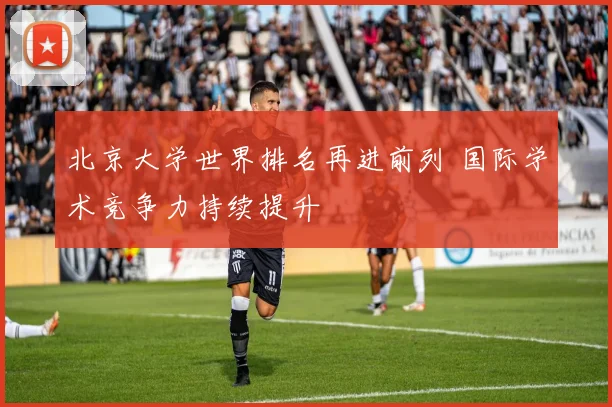 北京大学世界排名再进前列 国际学术竞争力持续提升