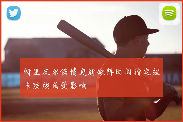 特里皮尔伤情更新缺阵时间待定纽卡防线或受影响