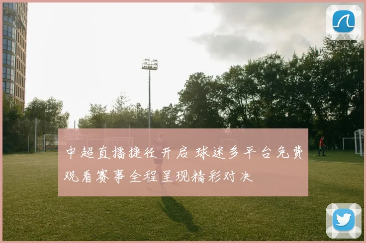 中超直播捷径开启 球迷多平台免费观看赛事全程呈现精彩对决
