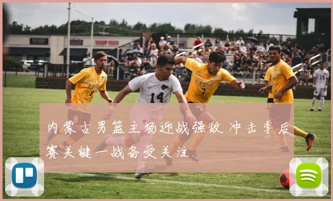 内蒙古男篮主场迎战强敌 冲击季后赛关键一战备受关注