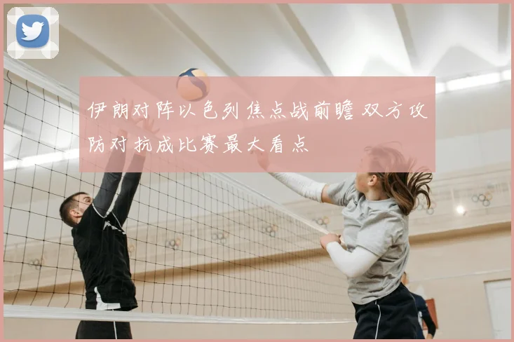 伊朗对阵以色列焦点战前瞻 双方攻防对抗成比赛最大看点