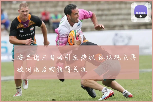 安兰德三句话引发热议 体坛观点再被讨论后续值得关注