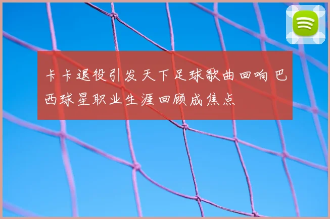 卡卡退役引发天下足球歌曲回响 巴西球星职业生涯回顾成焦点