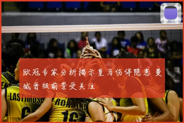 欧冠专家分析揭示皇马伤停隐患 曼城晋级前景受关注