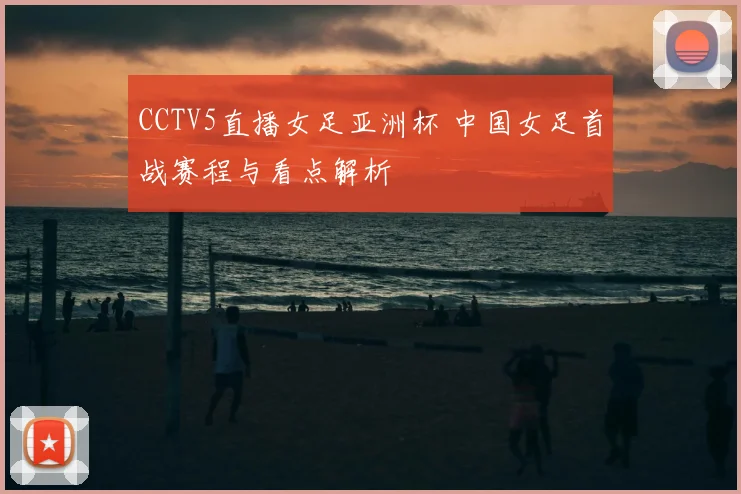 CCTV5直播女足亚洲杯 中国女足首战赛程与看点解析
