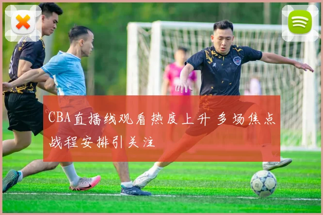 CBA直播线观看热度上升 多场焦点战程安排引关注