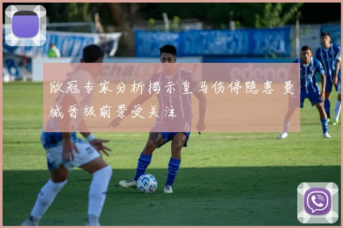 欧冠专家分析揭示皇马伤停隐患 曼城晋级前景受关注