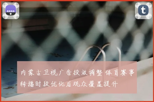 内蒙古卫视广告投放调整 体育赛事转播时段优化后观众覆盖提升