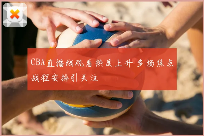 CBA直播线观看热度上升 多场焦点战程安排引关注