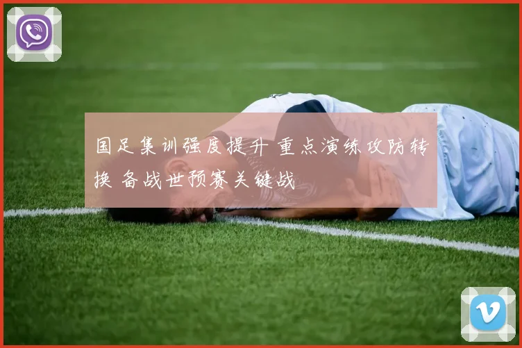 国足集训强度提升 重点演练攻防转换 备战世预赛关键战