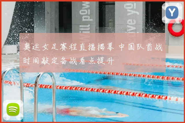 奥运女足赛程直播揭幕 中国队首战时间敲定备战看点提升
