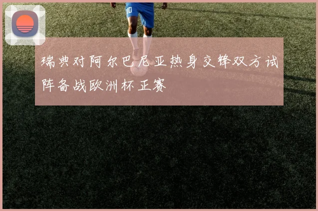 瑞典对阿尔巴尼亚热身交锋双方试阵备战欧洲杯正赛