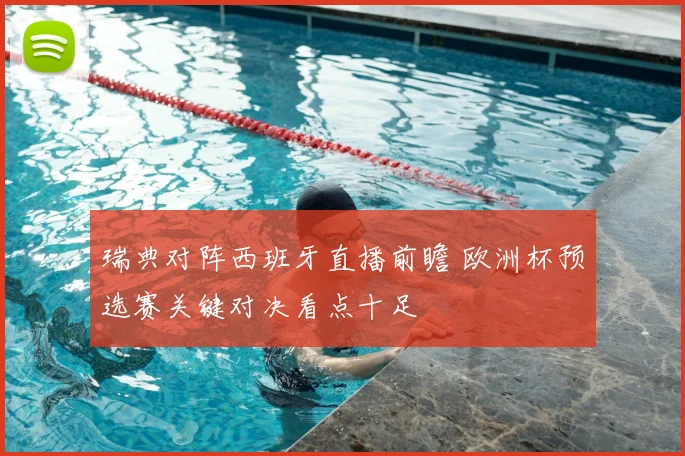 瑞典对阵西班牙直播前瞻 欧洲杯预选赛关键对决看点十足