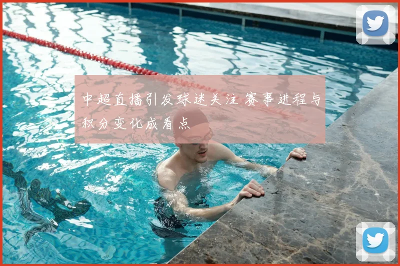 中超直播引发球迷关注 赛事进程与积分变化成看点