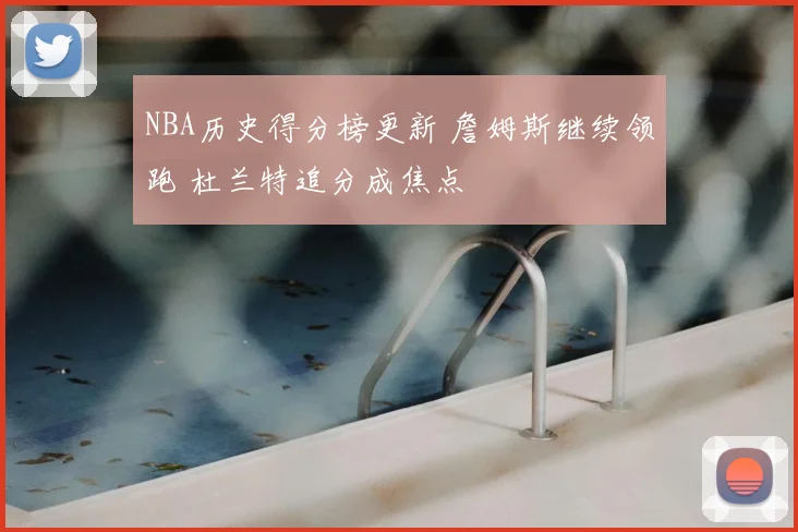 NBA历史得分榜更新 詹姆斯继续领跑 杜兰特追分成焦点