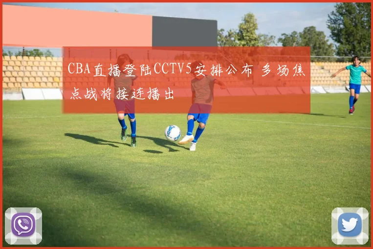 CBA直播登陆CCTV5安排公布 多场焦点战将接连播出