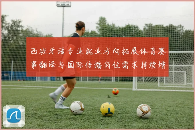西班牙语专业就业方向拓展体育赛事翻译与国际传播岗位需求持续增长