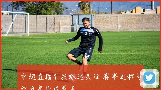 中超直播引发球迷关注 赛事进程与积分变化成看点