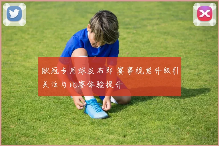 欧冠专用球发布即 赛事视觉升级引关注与比赛体验提升