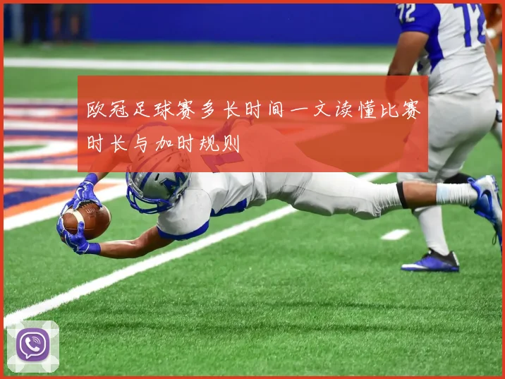 欧冠足球赛多长时间一文读懂比赛时长与加时规则