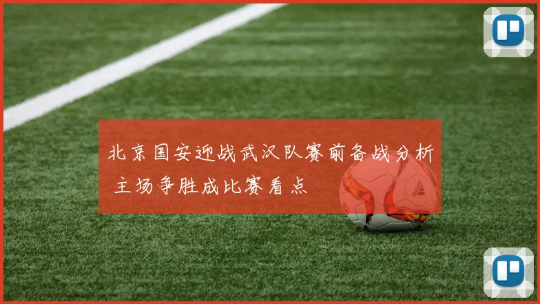 北京国安迎战武汉队赛前备战分析 主场争胜成比赛看点