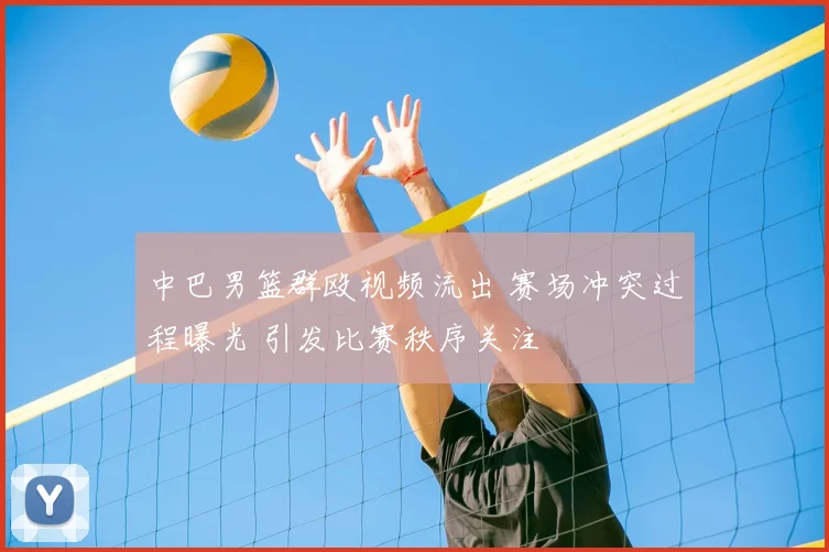 中巴男篮群殴视频流出 赛场冲突过程曝光 引发比赛秩序关注