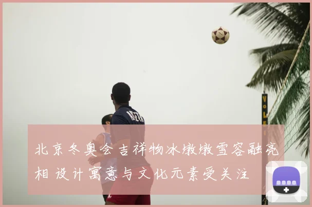 北京冬奥会吉祥物冰墩墩雪容融亮相 设计寓意与文化元素受关注