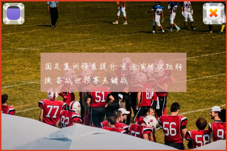 国足集训强度提升 重点演练攻防转换 备战世预赛关键战