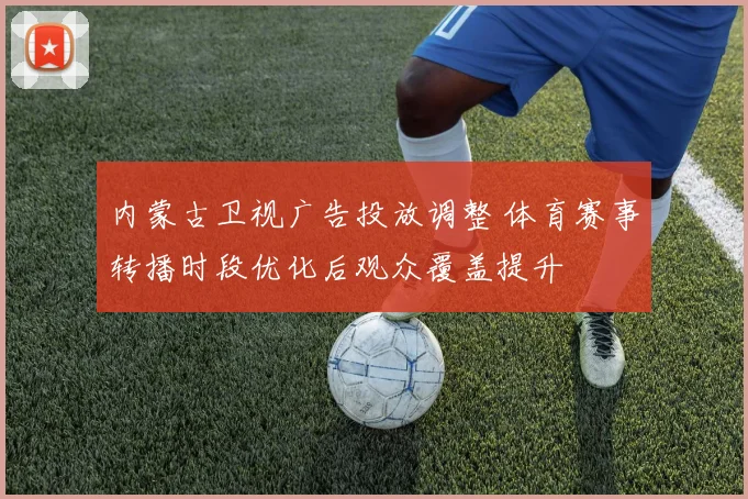 内蒙古卫视广告投放调整 体育赛事转播时段优化后观众覆盖提升
