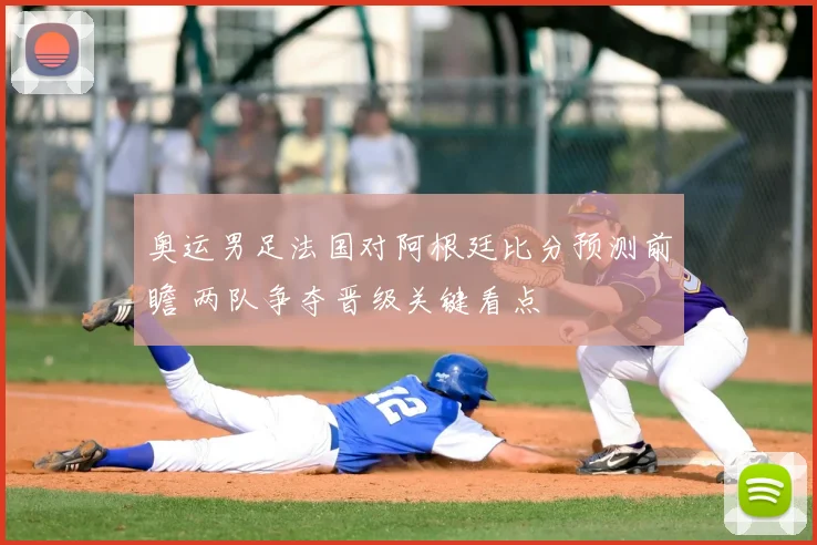 奥运男足法国对阿根廷比分预测前瞻 两队争夺晋级关键看点